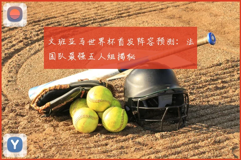 文班亚马世界杯首发阵容预测：法国队最强五人组揭秘