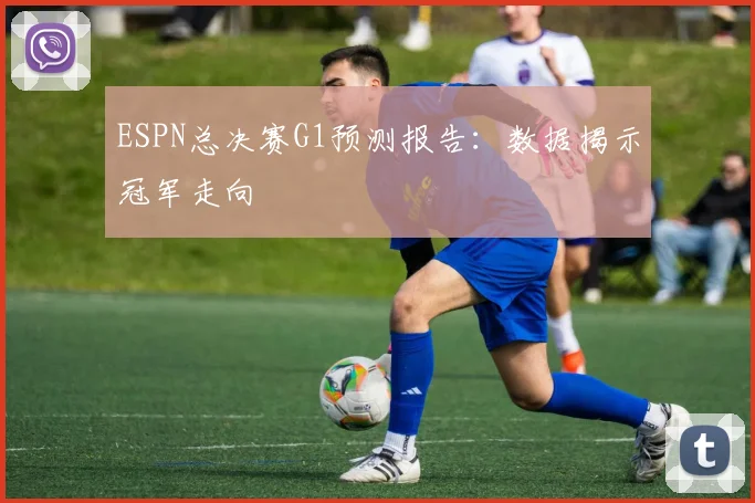 ESPN总决赛G1预测报告:数据揭示冠军走向