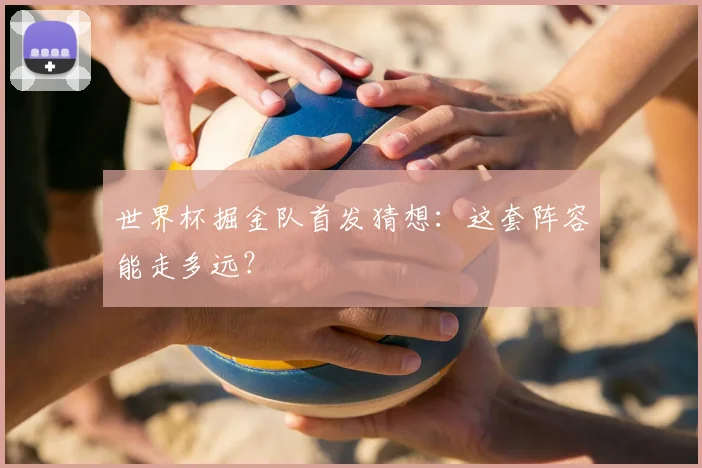 世界杯掘金队首发猜想:这套阵容能走多远?