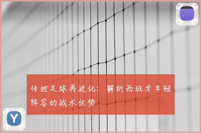 传控足球再进化:解析西班牙年轻阵容的战术优势