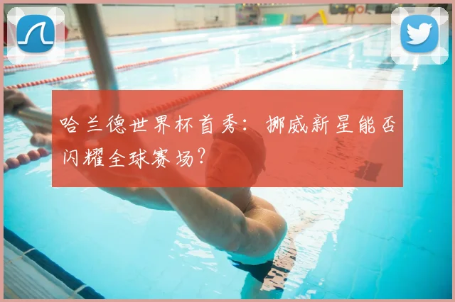 哈兰德世界杯首秀:挪威新星能否闪耀全球赛场?