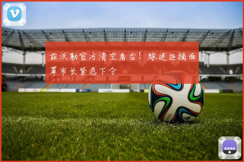 兹沃勒官方清空看台!球迷拒摘面罩市长紧急下令