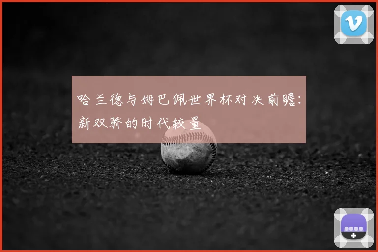 哈兰德与姆巴佩世界杯对决前瞻:新双骄的时代较量