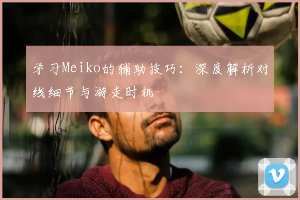 学习Meiko的辅助技巧：深度解析对线细节与游走时机