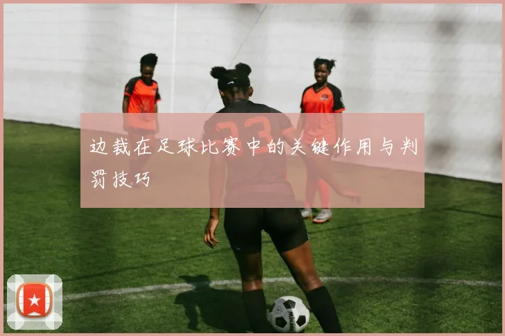 边裁在足球比赛中的关键作用与判罚技巧