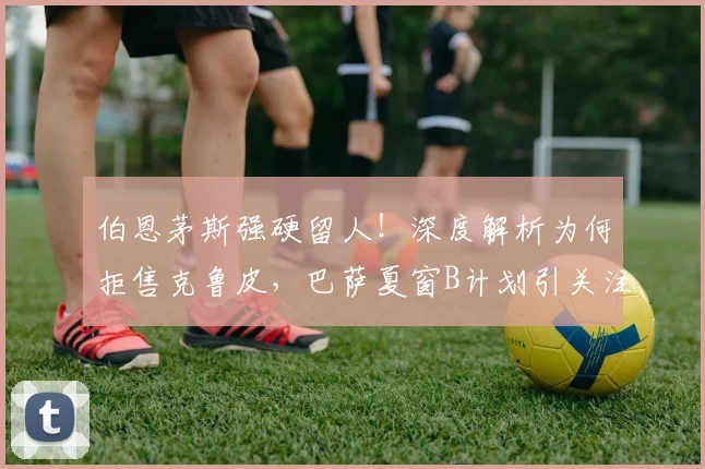 伯恩茅斯强硬留人!深度解析为何拒售克鲁皮,巴萨夏窗B计划引关注