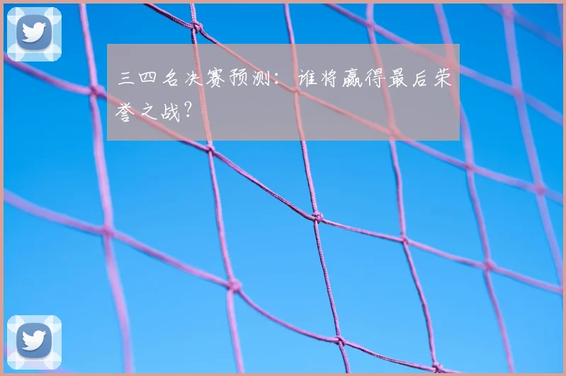 三四名决赛预测：谁将赢得最后荣誉之战？