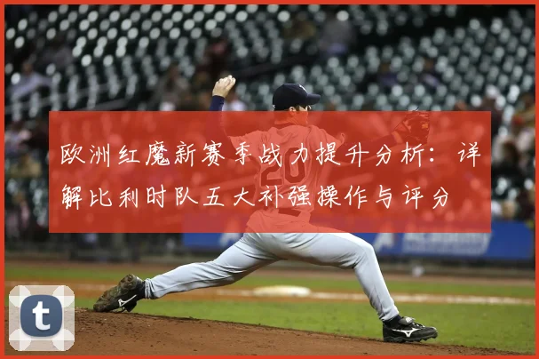 欧洲红魔新赛季战力提升分析：详解比利时队五大补强操作与评分