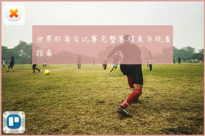世界杯每日比赛完整赛程表与观看指南