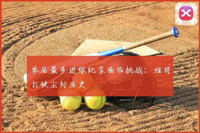 单届最多进球纪录面临挑战:谁将打破尘封历史