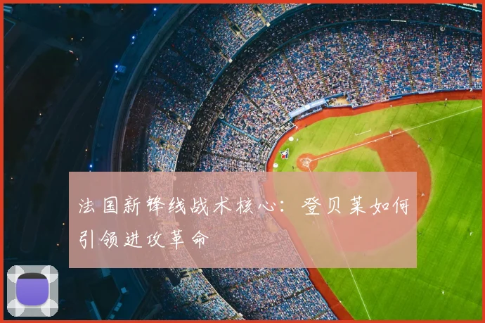 法国新锋线战术核心：登贝莱如何引领进攻革命